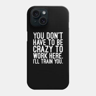You Don't Have To Be Crazy To Work Here I'll Train You - Funny Sayings Phone Case