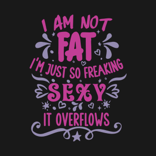 I'm not fat, I'm just so freaking sexy it overflows T-Shirt