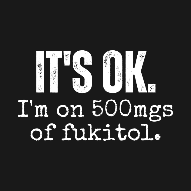 its ok im on 500mgs of fukitol funny sarcastic by Davidsmith