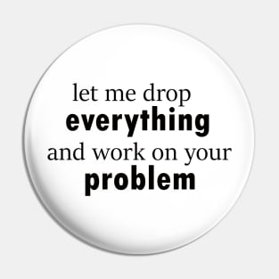 let me drop everything and work on your problem funny saying Pin