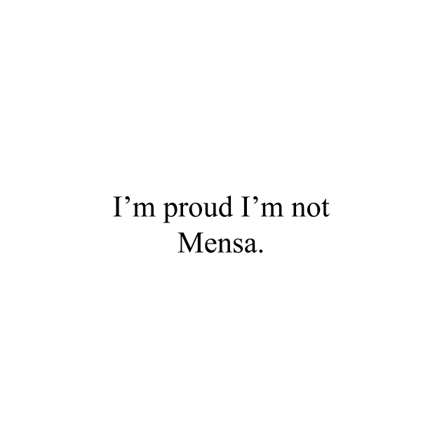 I'm proud I'm not Mensa. by malpraxis shirts