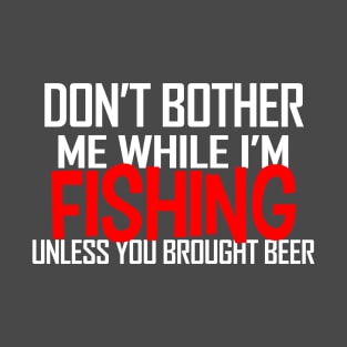 DON'T BOTHER ME WHILE I'M FISHING UNLESS YOU BROUGHT BEER T-Shirt