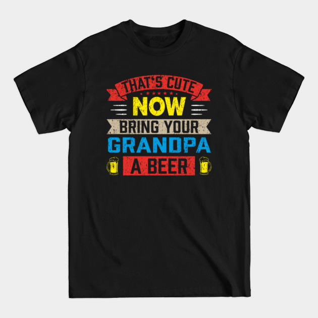 Discover That's Cute Now Bring Your Grandpa A Beer Vintage - Bring Your Grandpa A Beer - T-Shirt