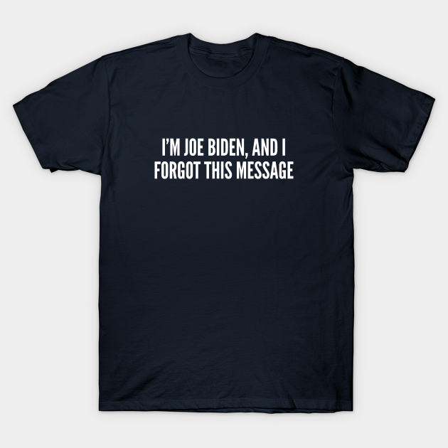 Discover I'm Joe Biden And I Forgot This Message - Funny Political Joke Statement Humor Slogan Quotes Saying - Joe Biden - T-Shirt