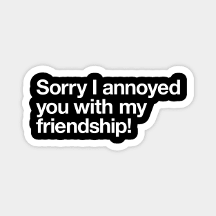 Sorry I annoyed you with my friendship! Magnet