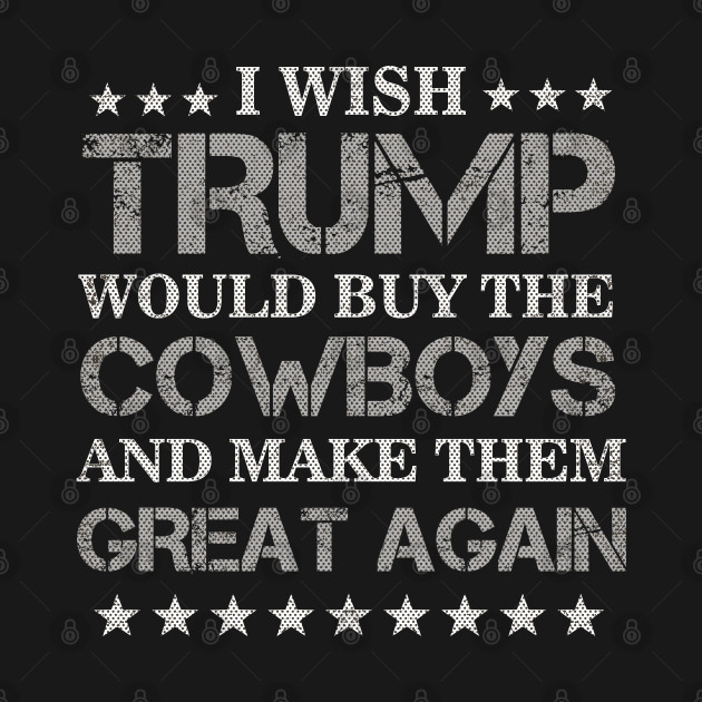 Disover I Wish Trump Would Buy The Cowboys Make Them Great Again - I Wish Trump Would Buy The Cowboys - T-Shirt