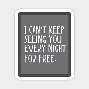 I can't keep seeing you every night for free. Magnet