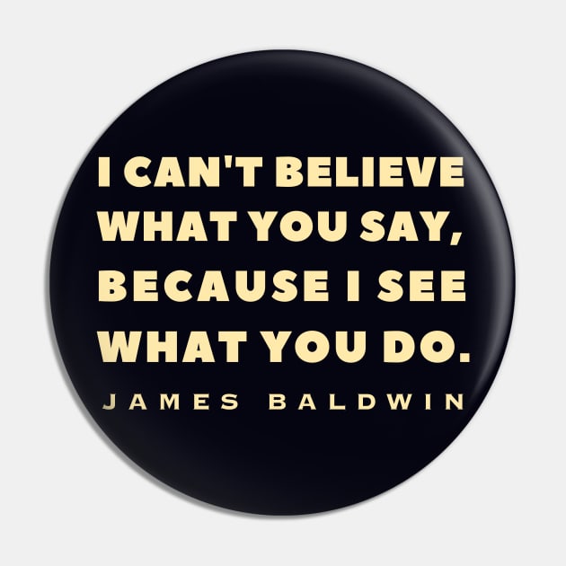 James Baldwin quote: "I can't believe what you say, because I see what you do." Pin by artbleed