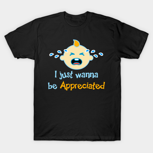 I Just Wanna Be Appreciated I Wanna Be Appreciated T Shirt Teepublic