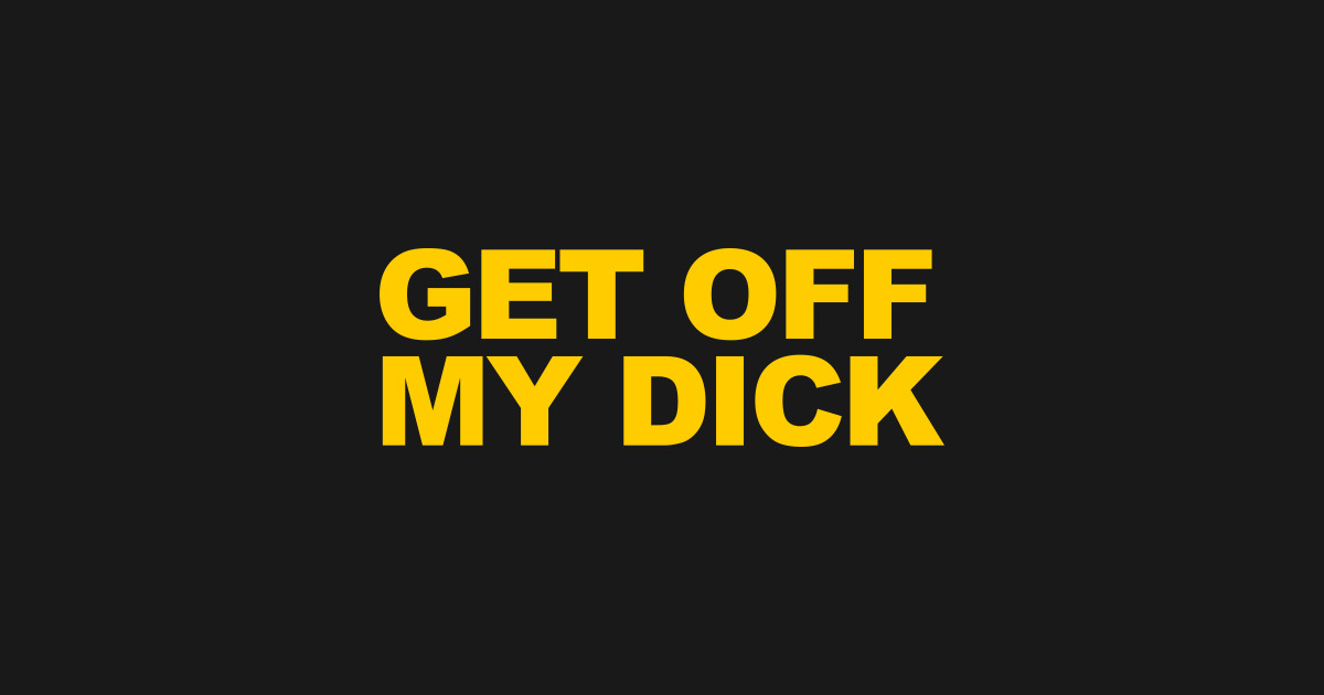 Get Off My Dick - Dick - T-Shirt | TeePublic