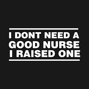 Nurse Parents Father Mother Nurse School Graduation I don't need a good Nurse I raised one T-Shirt