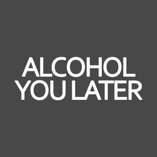 Alcohol You Later T-Shirt