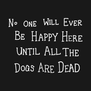 No One Will Ever Be Happy Here Until All the Dogs Are Dead T-Shirt