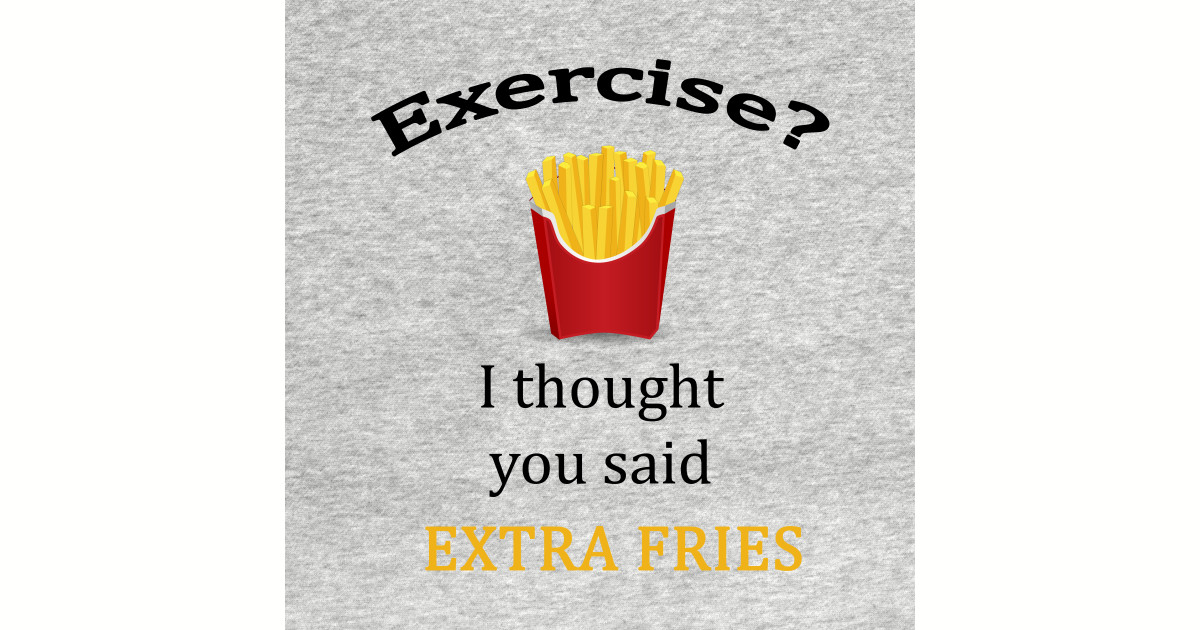 Exercise? I thought you said extra fries - Fries - T-Shirt | TeePublic