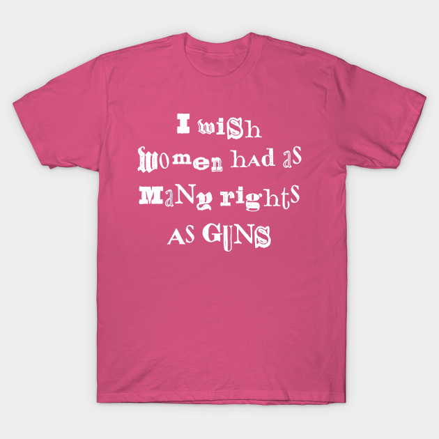 Discover I Wish Women Had As Many Rights As Guns - Womens Rights - T-Shirt