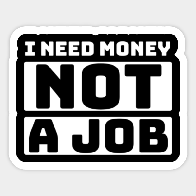 i Need Money Not A Job Funny - I Need Money Not A Job - Sticker | TeePublic i Need Money Not A Job Funny - I Need Money Not A Job - Sticker | TeePublic