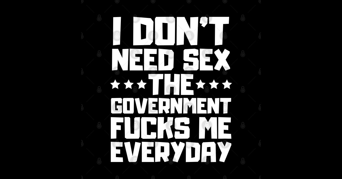 I Don T Need Sex The Government Fucks Me Everyday I Dont Need Sex The Government Fucks Me T