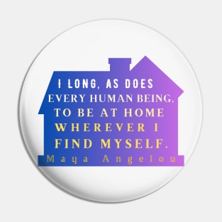 Maya Angelou: I long, as does every human being, to be at home wherever I find myself. Pin