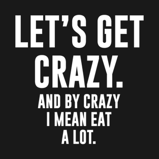 Let's Get Crazy And By Crazy I Mean Eat A Lot T-Shirt