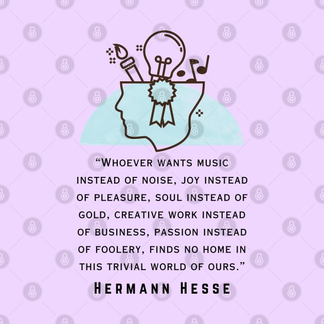 Copy of Hermann Hesse quote: Whoever wants music instead of noise, joy instead of pleasure... finds no home in this trivial world of ours. by artbleed
