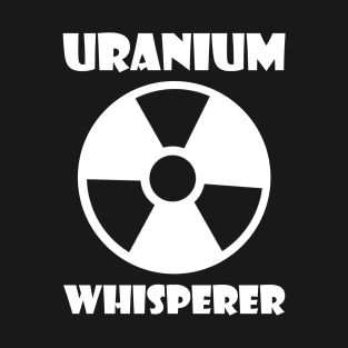 Funny Nuclear Engineer Quote Atomic Radiation Gift - Uranium Whisperer T-Shirt