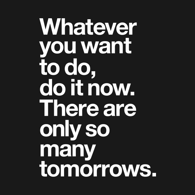 WHATEVER YOU WANT TO DO DO IT NOW THERE ARE ONLY SO MANY TOMORROWS by MotivatedType