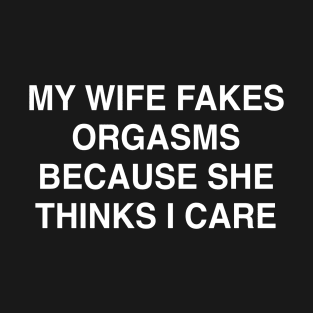 MY WIFE FAKES ORGASMS BECAUSE SHE THINKS I CARE T-Shirt