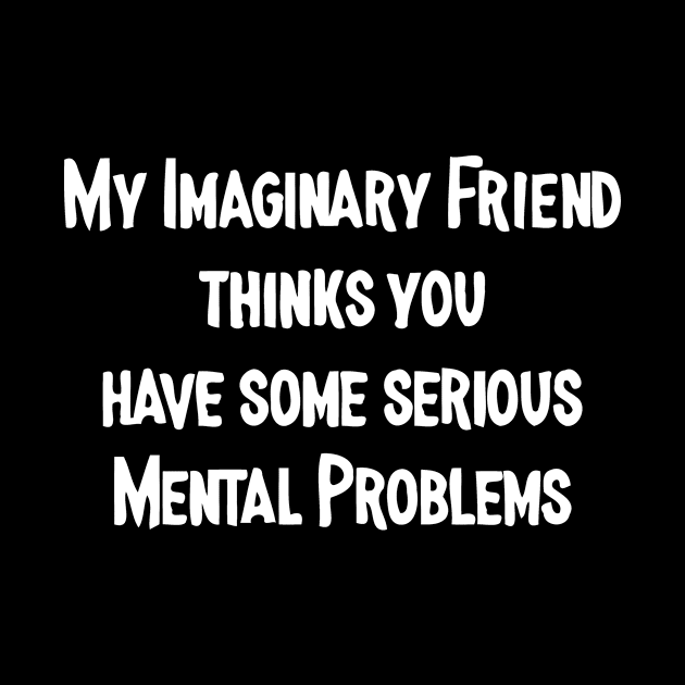 My Imaginary Friend Thinks You Have Some Serious Mental Problems by sally234