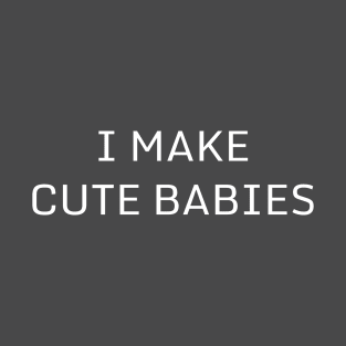 I Make Cute Babies | Funny Dad, Father's Day Daddy Humor T-Shirt