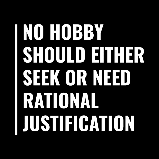 Hobby Don't Need Rational Justification. Hobby Quote by kamodan