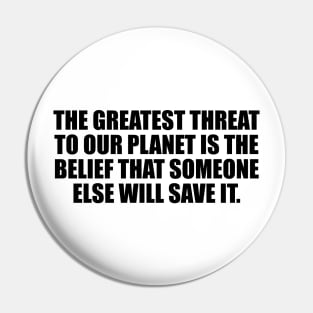 The greatest threat to our planet is the belief that someone else will save it Pin