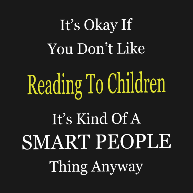 It's Ok If You Don't Like Reading-To-Children It's Kind Of A Smart People Thing Anyway by divawaddle