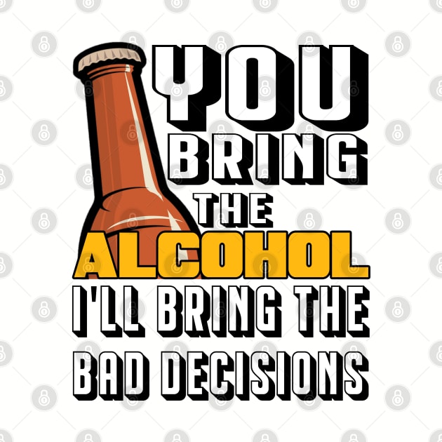 You Bring The Alcohol I'll Bring The Bad Decisions by byfab