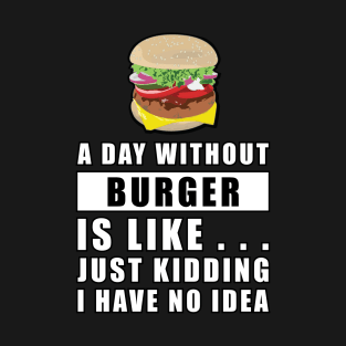 A day without Burger is like.. just kidding i have no idea T-Shirt