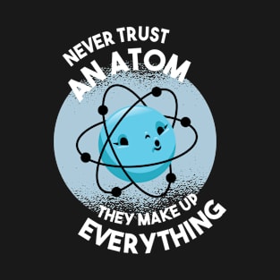 Never trust an Atom they make up everything Science Geek T-Shirt