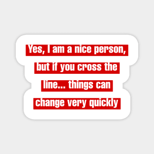 Yes, I am a nice person, but if you cross the line... things can change very quickly Magnet