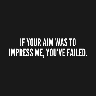 If Your Aim Was To Impress Me, You've Failed T-Shirt