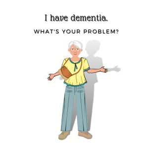 I HAVE DEMENTIA. WHAT'S YOUR PROBLEM? T-Shirt