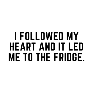 I followed my heart and it led me to the fridge. T-Shirt