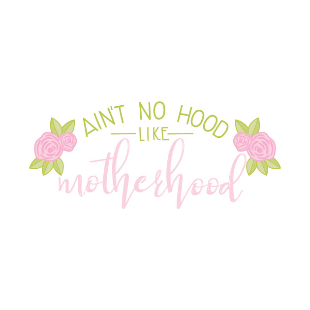 Ain t no hood like motherhood