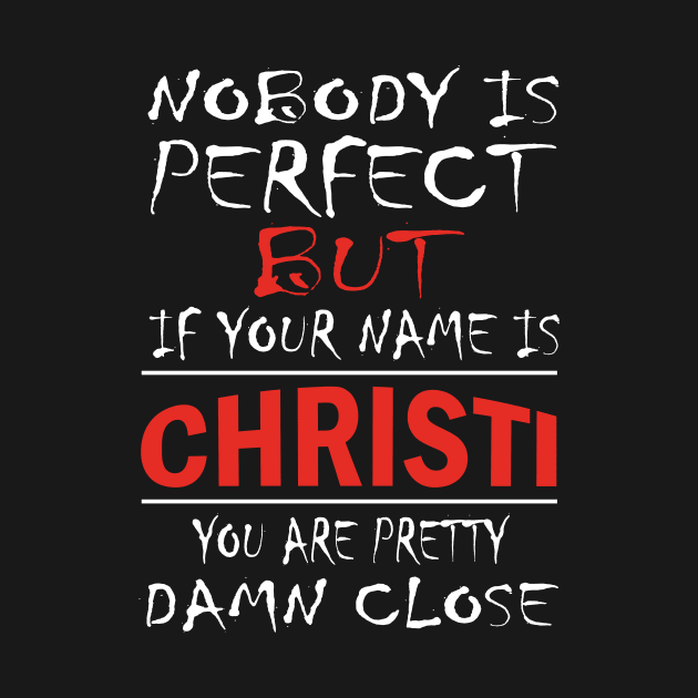 Nobody Is Perfect But If Your Name Is CHRISTI You Are Pretty Damn Close by premium_designs