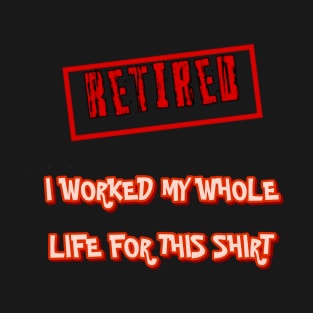 Retired I worked for my whole life for this shirt T-Shirt