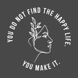 You do not find the happy life. You make it. T-Shirt