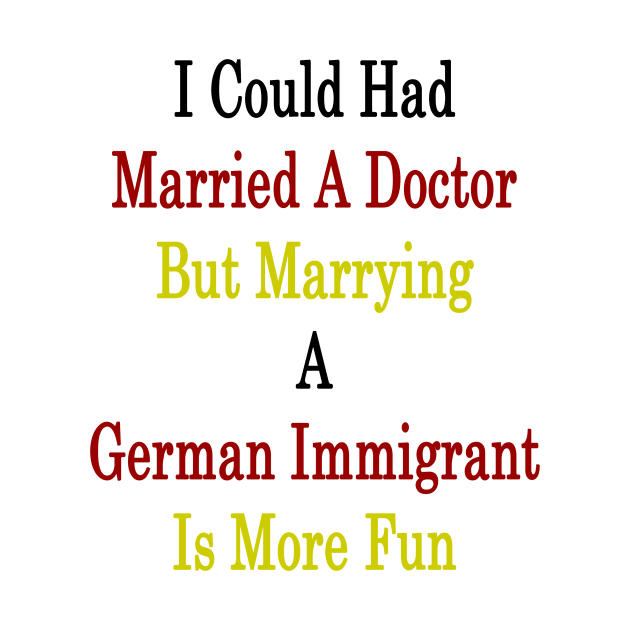 I Could Had Married A Doctor But Marrying A German Immigrant Is More Fun by supernova23