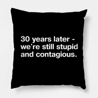 30 years later - we're still stupid and contagious. (simple white lettering on black background) Pillow