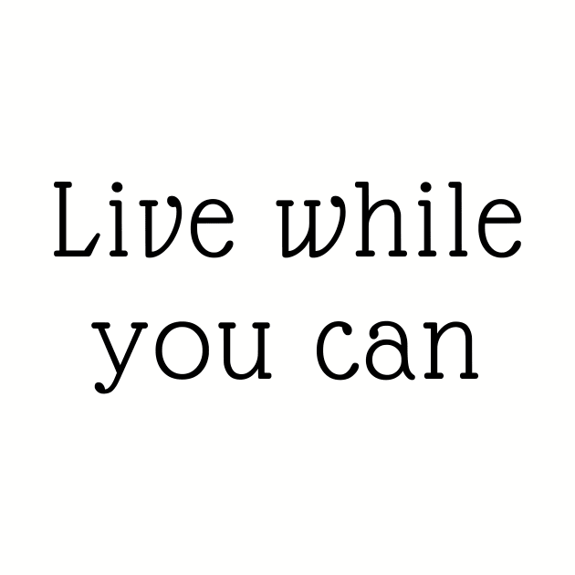 Live while you can by Motivational_Apparel