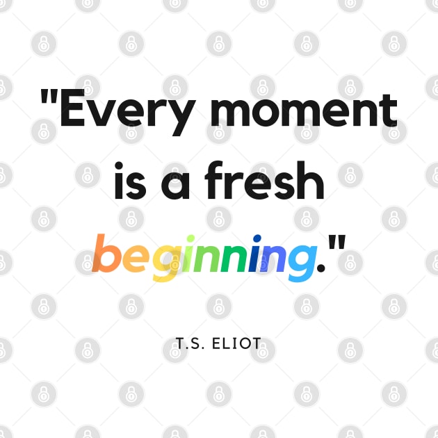 "Every moment is a fresh beginning." - T.S. Eliot Inspirational Quote by InspiraPrints