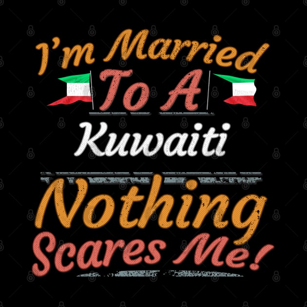 I'm Married To A Kuwaiti Nothing Scares Me - Gift for Kuwaiti From Kuwait Asia,Western Asia, by Country Flags