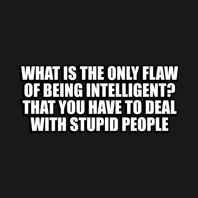 What is the only flaw of being intelligent. that you have to deal with stupid people by CRE4T1V1TY