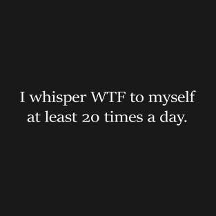 I Whisper WTF to Myself at Least 20 Times a Day T-Shirt